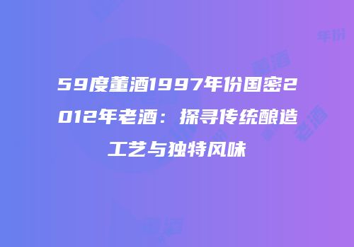59度董酒1997年份国密2012年老酒：探寻传统酿造工艺与独特风味