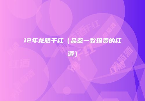 12年龙船干红（品鉴一款珍贵的红酒）