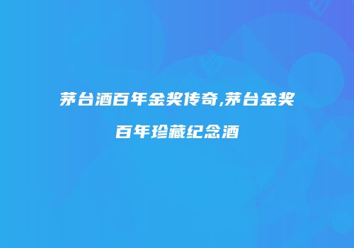 茅台酒百年金奖传奇,茅台金奖百年珍藏纪念酒