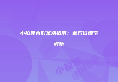 小拉菲真假鉴别指南：全方位细节解析