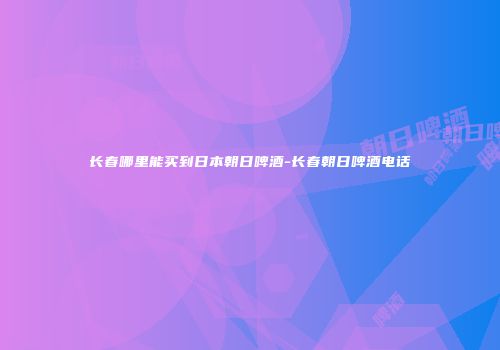长春哪里能买到日本朝日啤酒-长春朝日啤酒电话