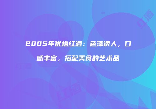 2005年优格红酒：色泽诱人，口感丰富，搭配美食的艺术品