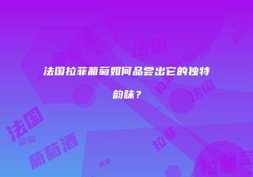 法国拉菲葡萄如何品尝出它的独特韵味？