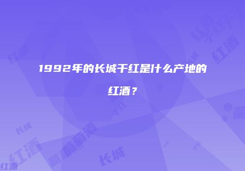 1992年的长城干红是什么产地的红酒？