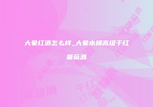 大象红酒怎么样_大象木桶高级干红葡萄酒