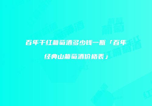 百年干红葡萄酒多少钱一瓶「百年经典山葡萄酒价格表」
