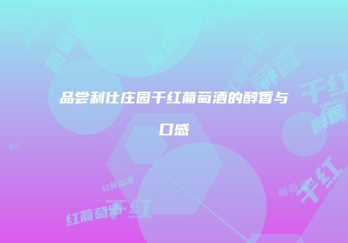 品尝利仕庄园干红葡萄酒的醇香与口感