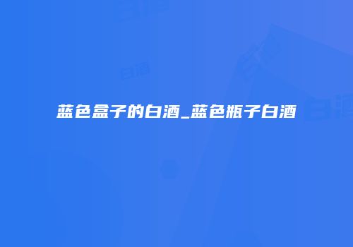 蓝色盒子的白酒_蓝色瓶子白酒