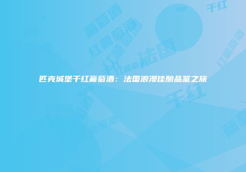 匹克城堡干红葡萄酒：法国浪漫佳酿品鉴之旅
