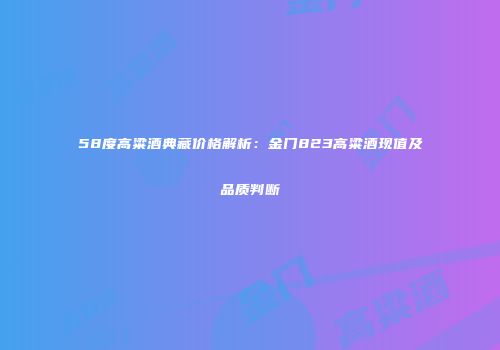 58度高粱酒典藏价格解析：金门823高粱酒现值及品质判断