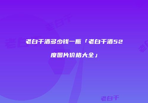 老白干酒多少钱一瓶「老白干酒52度图片价格大全」