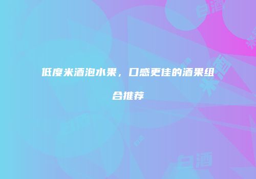 低度米酒泡水果，口感更佳的酒果组合推荐