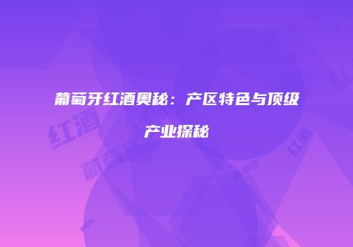 葡萄牙红酒奥秘：产区特色与顶级产业探秘