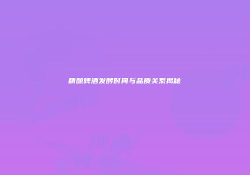 精酿啤酒发酵时间与品质关系揭秘