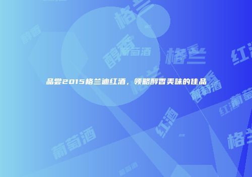品尝2015格兰迪红酒，领略醇香美味的佳品