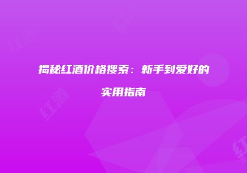 揭秘红酒价格搜索：新手到爱好的实用指南