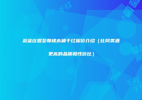 茶淀庄园至尊橡木桶干红报价介绍（比同类酒更高的品质和性价比）