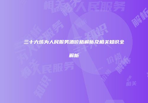 三十六坊为人民服务酒价格解析及相关知识全解析