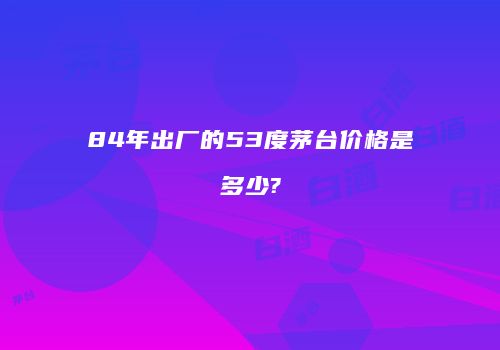 84年出厂的53度茅台价格是多少?