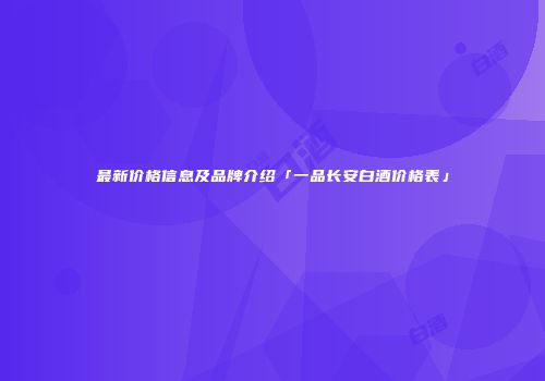 最新价格信息及品牌介绍「一品长安白酒价格表」
