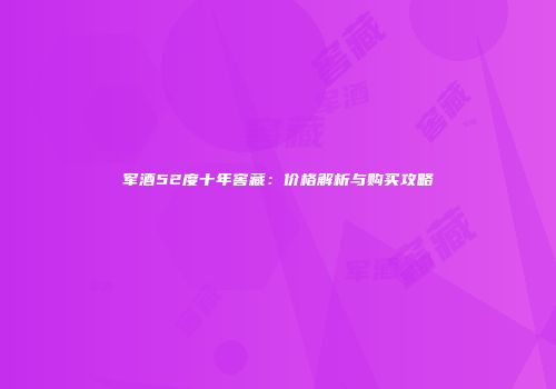 军酒52度十年窖藏：价格解析与购买攻略