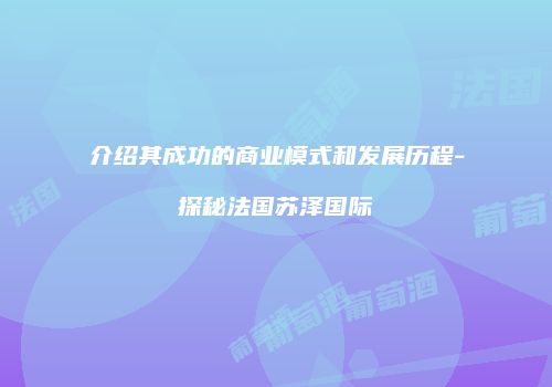 介绍其成功的商业模式和发展历程-探秘法国苏泽国际