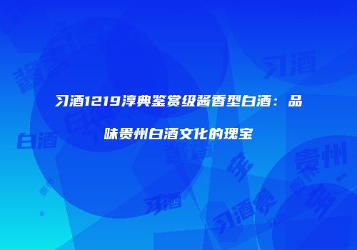 习酒1219淳典鉴赏级酱香型白酒：品味贵州白酒文化的瑰宝