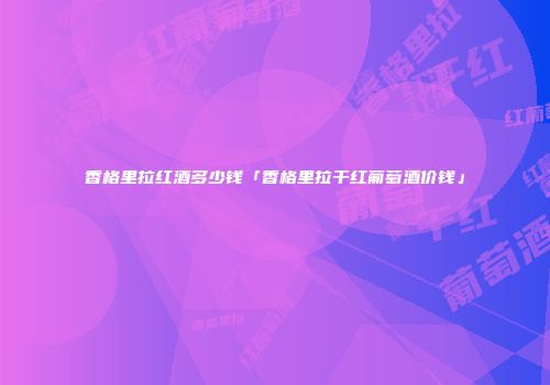 香格里拉红酒多少钱「香格里拉干红葡萄酒价钱」