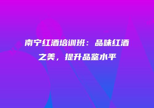 南宁红酒培训班：品味红酒之美，提升品鉴水平