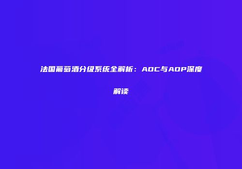 法国葡萄酒分级系统全解析：AOC与AOP深度解读
