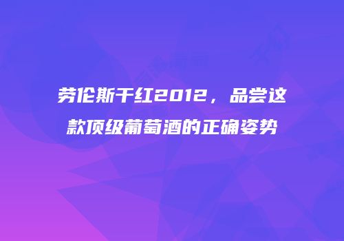 劳伦斯干红2012，品尝这款顶级葡萄酒的正确姿势