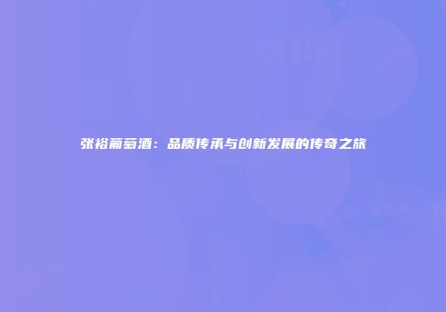 张裕葡萄酒：品质传承与创新发展的传奇之旅