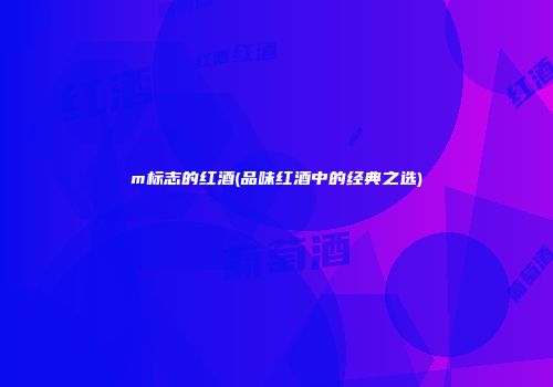 m标志的红酒(品味红酒中的经典之选)
