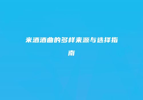 米酒酒曲的多样来源与选择指南