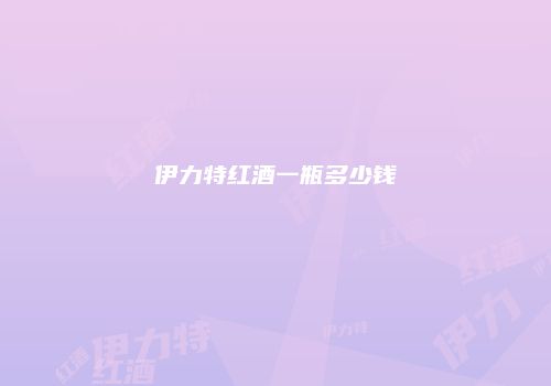 伊力特红酒一瓶多少钱