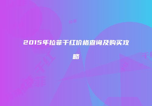 2015年拉菲干红价格查询及购买攻略