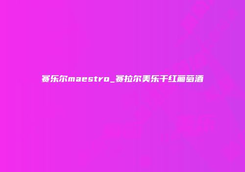 赛乐尔maestro_赛拉尔美乐干红葡萄酒