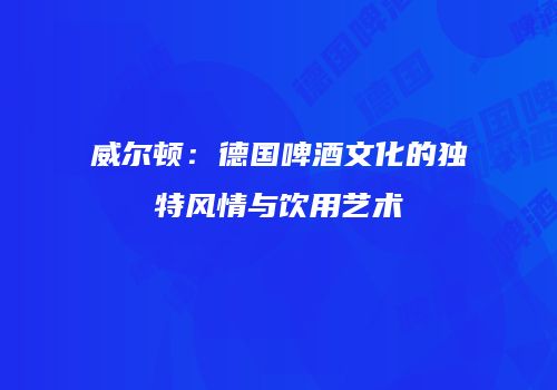 威尔顿：德国啤酒文化的独特风情与饮用艺术