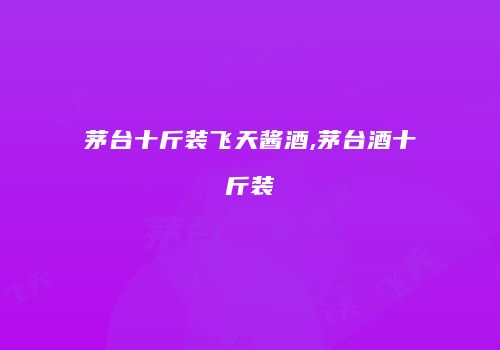 茅台十斤装飞天酱酒,茅台酒十斤装
