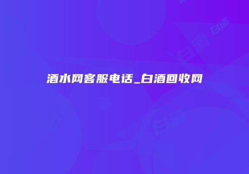酒水网客服电话_白酒回收网