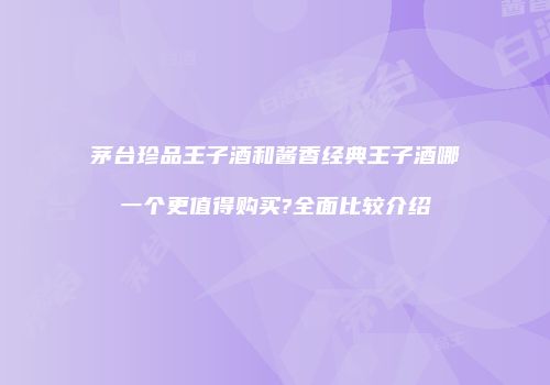 茅台珍品王子酒和酱香经典王子酒哪一个更值得购买?全面比较介绍