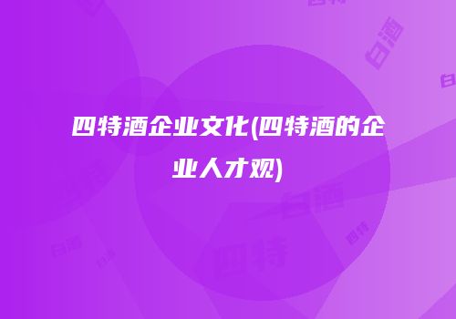 四特酒企业文化(四特酒的企业人才观)