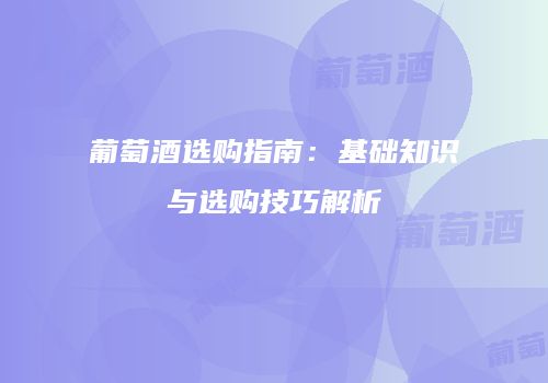 葡萄酒选购指南：基础知识与选购技巧解析