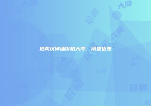 抢购汉碑酒价格大降，限量优惠
