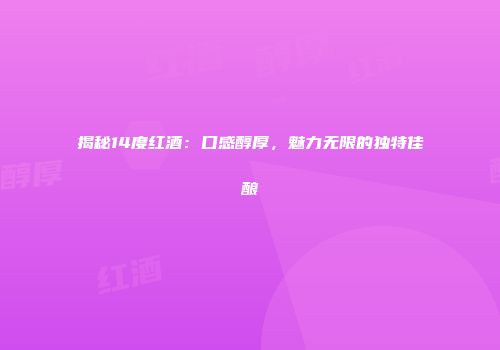 揭秘14度红酒：口感醇厚，魅力无限的独特佳酿