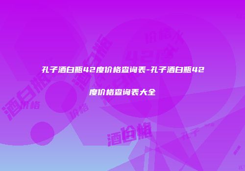 孔子酒白瓶42度价格查询表-孔子酒白瓶42度价格查询表大全