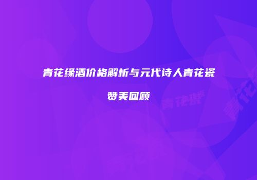 青花缘酒价格解析与元代诗人青花瓷赞美回顾