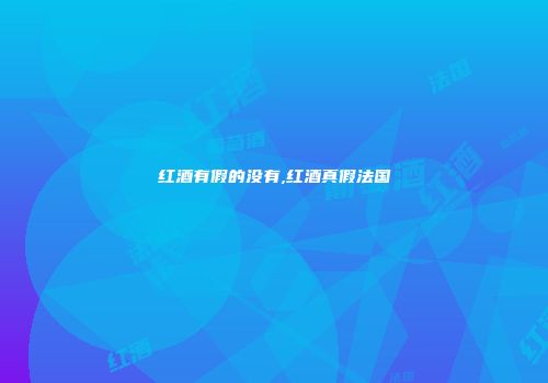 红酒有假的没有,红酒真假法国