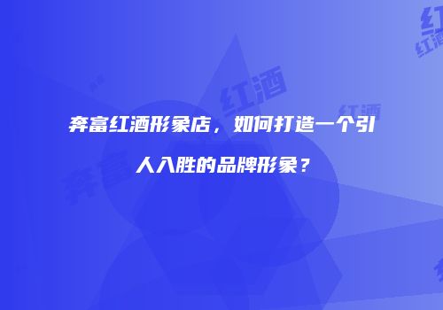 奔富红酒形象店，如何打造一个引人入胜的品牌形象？