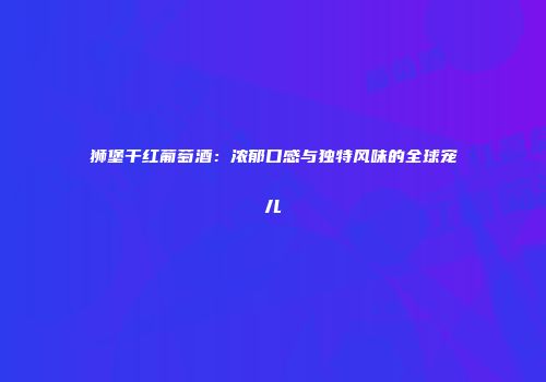 狮堡干红葡萄酒：浓郁口感与独特风味的全球宠儿